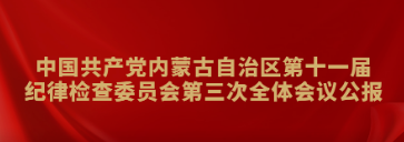 中國共產(chǎn)黨內(nèi)蒙古自治區(qū)第十一屆紀(jì)律檢查委員會第三次全體會議公報