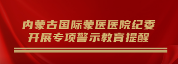 內(nèi)蒙古國際蒙醫(yī)醫(yī)院紀(jì)委開展專項警示教育提醒